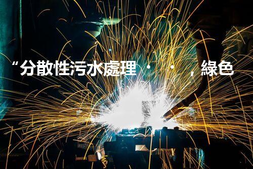“分散性污水處理，綠色環(huán)保新篇章”